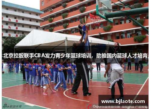 北京控股联手CBA发力青少年篮球培训，助推国内篮球人才培育